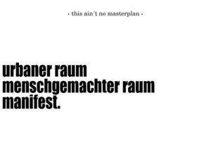 This ain´t no masterplan. Ein Manifest über die Minimalanforderungen an urbanen Raum